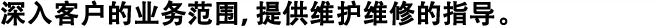 深入客戶的業(yè)務(wù)范圍，提供維護維修的指導(dǎo)。