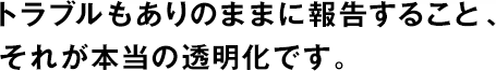 トラブルもありのままに報(bào)告すること、それが本當(dāng)の透明化です。