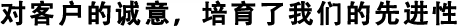 對客戶的誠意，培育了我們的先進(jìn)性