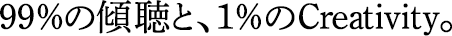 99％の傾聴と、1％のCreativity。
