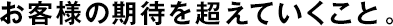 お客様の期待を超えていくこと。