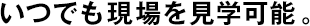 いつでも現(xiàn)場(chǎng)を見(jiàn)學(xué)可能。