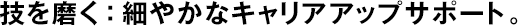 技を磨く：細(xì)やかなキャリアアップサポート。