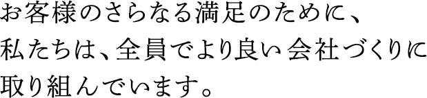 お客様のさらなる満足のために、私たちは、全員でより良い會社づくりに取り組んでいます。