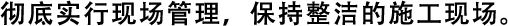 徹底實行現(xiàn)場管理，保持整潔的施工現(xiàn)場。