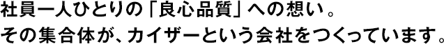 社員一人ひとりの「良心品質(zhì)」への想い。その集合體が、カイザーという會社をつくっています。