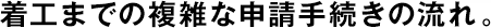 著工までの複雑な申請(qǐng)手続きの流れ。