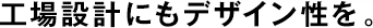 工場設(shè)計にもデザイン性を。
