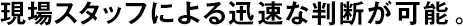現(xiàn)場スタッフによる迅速な判斷が可能。