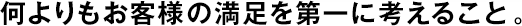 何よりもお客様の満足を第一に考えること。