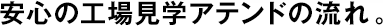 安心の工場見學アテンドの流れ。