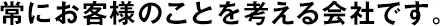 常にお客様のことを考える會(huì)社です。