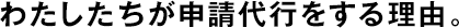 わたしたちが申請(qǐng)代行をする理由。