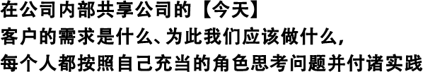 在公司內(nèi)部共享公司的【今天】 客戶的需求是什么、為此我們應(yīng)該做什么，每個(gè)人都按照自己充當(dāng)?shù)慕巧伎紗栴}并付諸實(shí)踐
