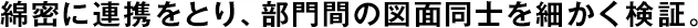 綿密に連攜をとり、部門間の図面同士を細(xì)かく検証。